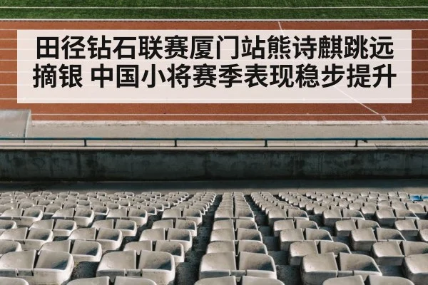 田径钻石联赛厦门站熊诗麒跳远摘银 中国小将赛季表现稳步提升