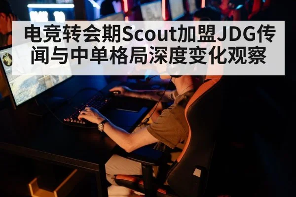 电竞转会期Scout加盟JDG传闻与中单格局深度变化观察
