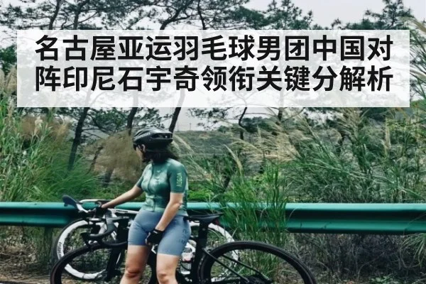 名古屋亚运羽毛球男团中国对阵印尼石宇奇领衔关键分解析