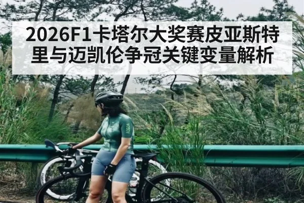2026F1卡塔尔大奖赛皮亚斯特里与迈凯伦争冠关键变量解析