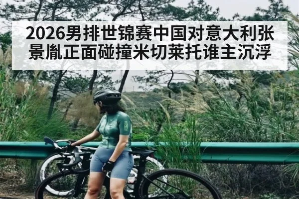 2026男排世锦赛中国对意大利张景胤正面碰撞米切莱托谁主沉浮
