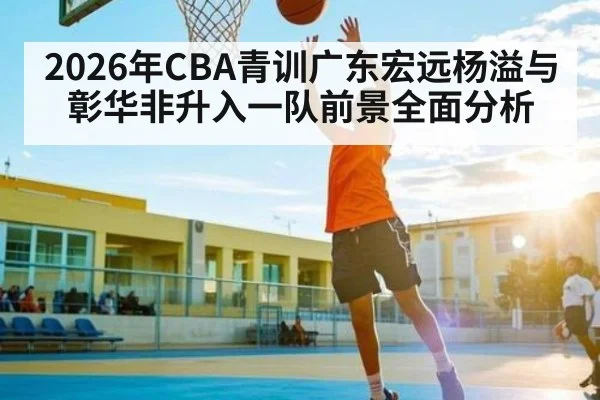 2026年CBA青训广东宏远杨溢与彰华非升入一队前景全面分析