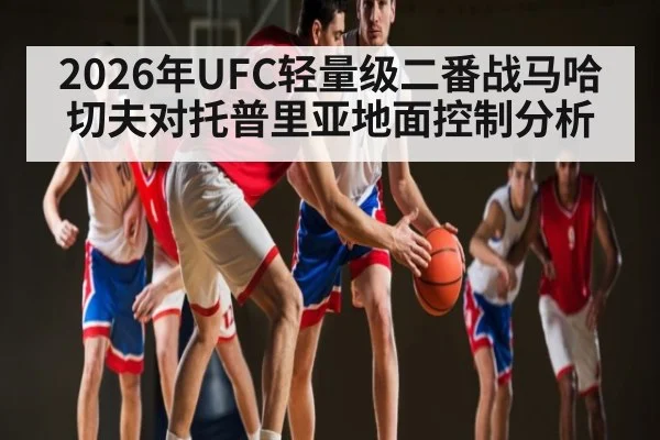 2026年UFC轻量级二番战马哈切夫对托普里亚地面控制分析
